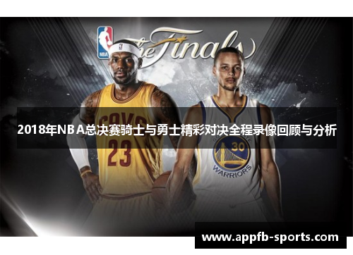 2018年NBA总决赛骑士与勇士精彩对决全程录像回顾与分析