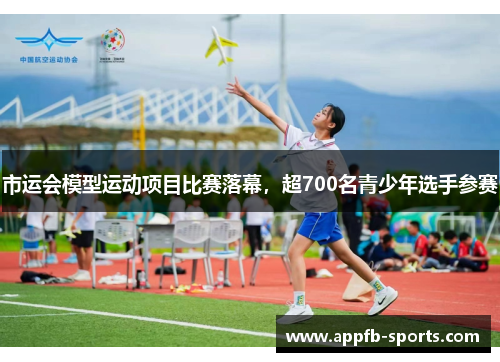 市运会模型运动项目比赛落幕，超700名青少年选手参赛