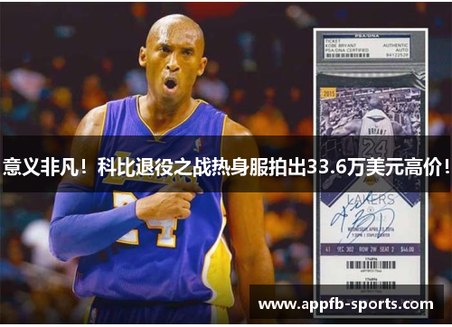 意义非凡！科比退役之战热身服拍出33.6万美元高价！