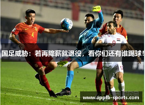 国足威胁：若再降薪就退役，看你们还有谁踢球！