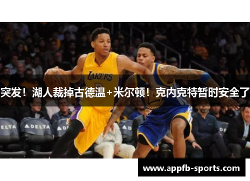 突发！湖人裁掉古德温+米尔顿！克内克特暂时安全了