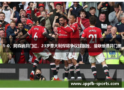 1-0，阿森纳开门红，23岁意大利悍将争议球制胜，曼联惨遭开门黑