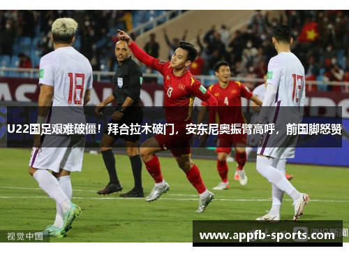 U22国足艰难破僵！拜合拉木破门，安东尼奥振臂高呼，前国脚怒赞